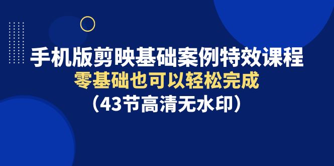 手机版剪映基础案例特效课程，零基础也可以轻松完成（43节高清无水印）_北创网