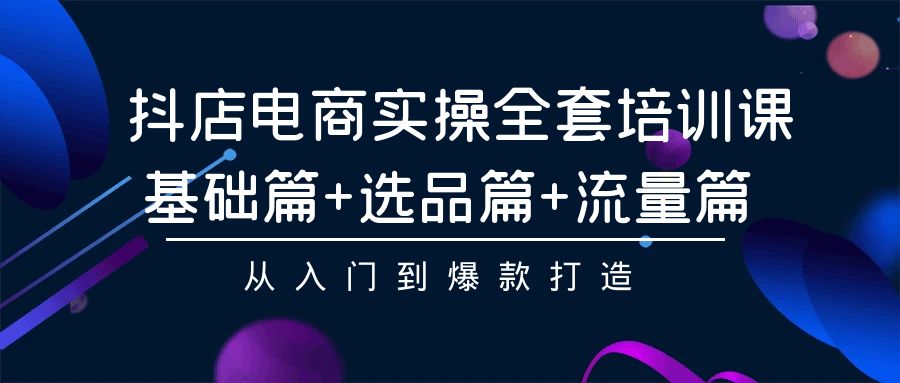 抖店电商实操全套培训课：基础篇+选品篇+流量篇，从入门到爆款打造_北创网