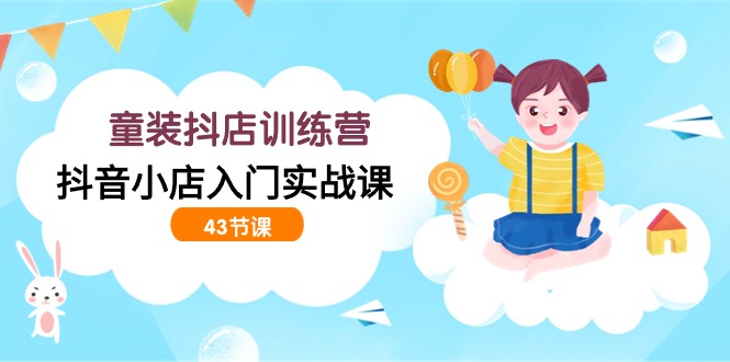 童装抖店训练营，抖音小店入门实战课（43节课）_北创网