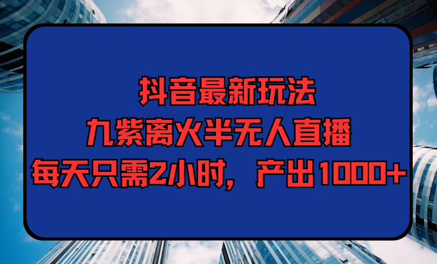 抖音最新玩法，九紫离火半无人直播，每天只需2小时，产出1000+_北创网