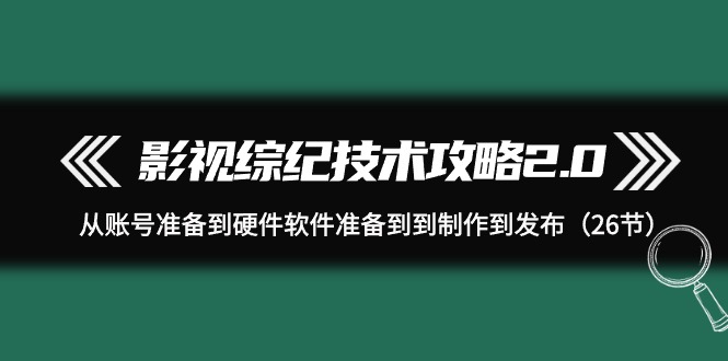 影视 综纪技术攻略2.0：从账号准备到硬件软件准备到到制作到发布（26节）_北创网