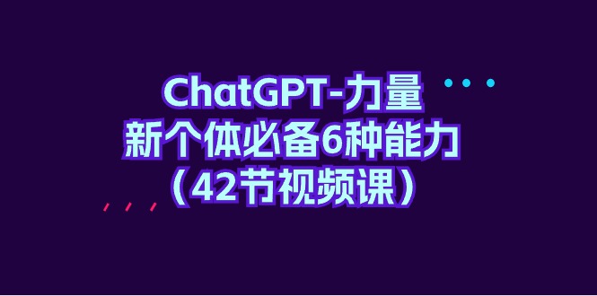 ChatGPT-力量 新个体必备6种能力（42节视频课）_北创网