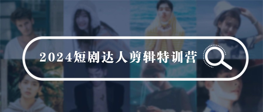 2024短剧达人剪辑特训营，适合宝爸宝妈的0基础剪辑训练营（51节课）_北创网