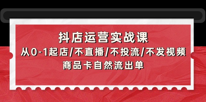 抖店运营实战课：从0-1起店/不直播/不投流/不发视频/商品卡自然流出单_北创网