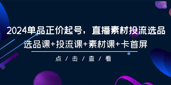 2024单品正价起号，直播素材投流选品，选品课+投流课+素材课+卡首屏-101节_北创网