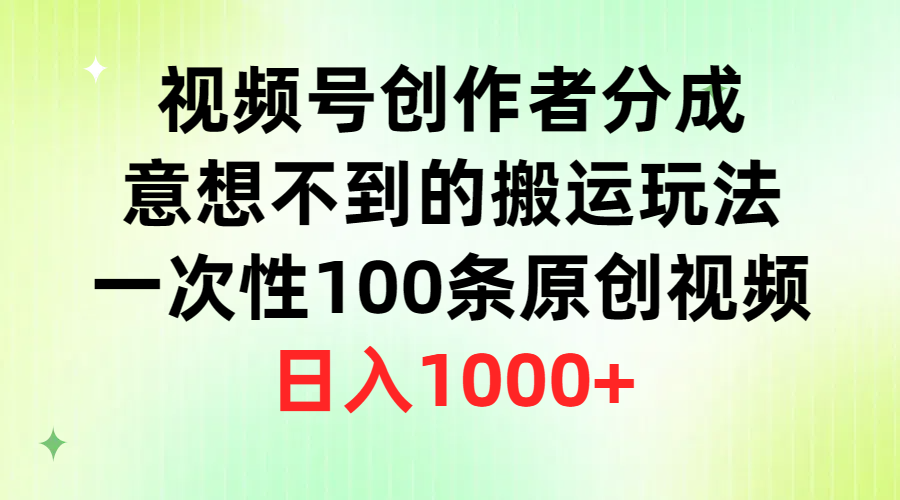 视频号创作者分成，意想不到的搬运玩法，一次性100条原创视频，日入1000+_北创网