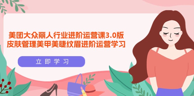 美团大众-丽人行业 进阶运营课3.0版，皮肤管理美甲美睫纹眉进阶运营学习_北创网