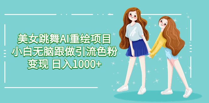 美女跳舞AI重绘项目 小白无脑跟做引流色粉变现 日入1000+_北创网