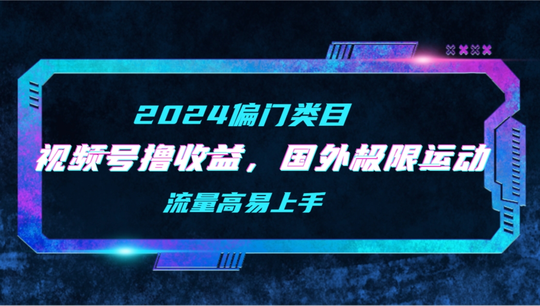 【2024偏门类目】视频号撸收益，二创国外极限运动视频锦集，流量高易上手_北创网