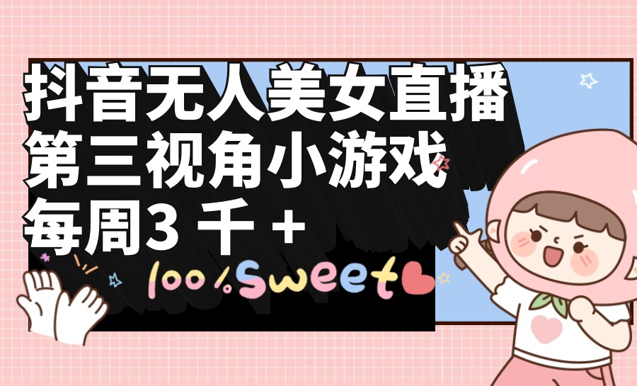 抖音无人美女直播，第三视角小游戏，每周收益3000+_北创网