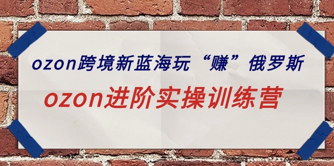 ozon跨境新蓝海玩“赚”俄罗斯，ozon进阶实操训练营_北创网