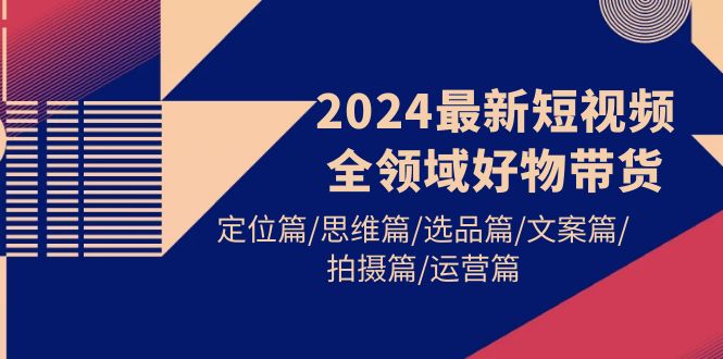 2024最新短视频全领域好物带货 定位篇/思维篇/选品篇/文案篇/拍摄篇/运营篇_北创网