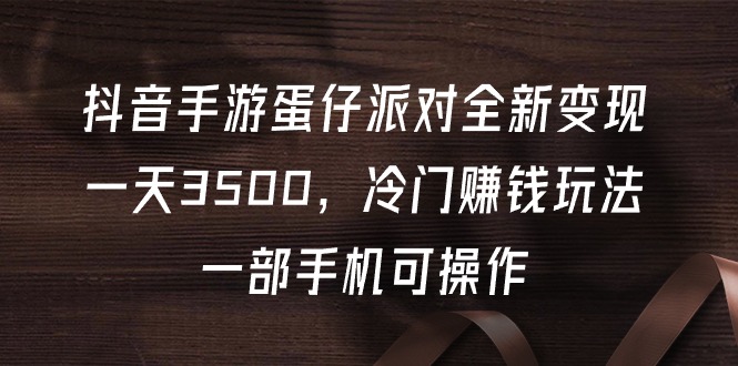 抖音手游蛋仔派对全新变现，一天3500，冷门赚钱玩法，一部手机可操作_北创网