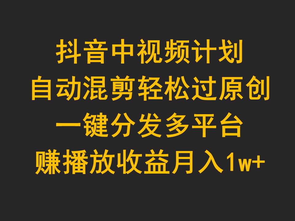 抖音中视频计划，自动混剪轻松过原创，一键分发多平台赚播放收益，月入1w+_北创网