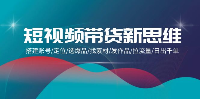短视频带货新思维：搭建账号/定位/选爆品/找素材/发作品/拉流量/日出千单_北创网