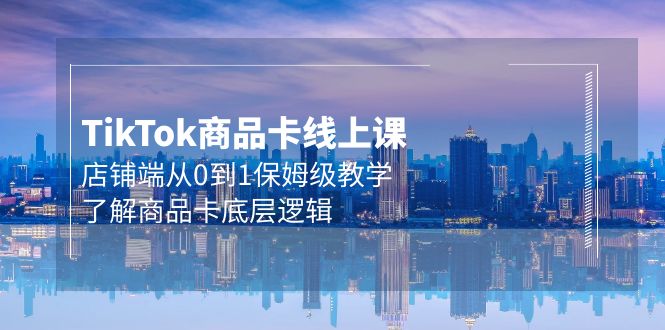 Tk商品卡线上课，店铺端从0到1保姆级教学，了解商品卡底层逻辑（20节）_北创网
