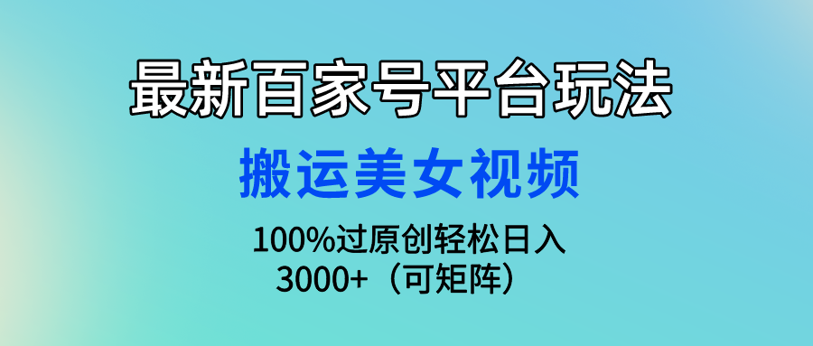 最新百家号平台玩法，搬运美女视频100%过原创大揭秘，轻松日入3000+（可…_北创网