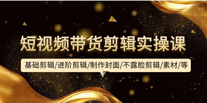 短视频带货剪辑实操课：基础剪辑/进阶剪辑/制作封面/不露脸剪辑/素材/等等_北创网