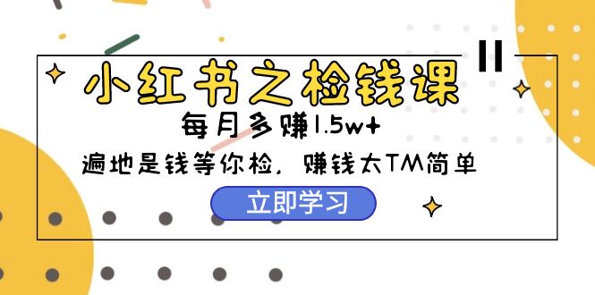 小红书之检钱课：从0开始实测每月多赚1.5w起步，赚钱真的太简单了（98节）_北创网