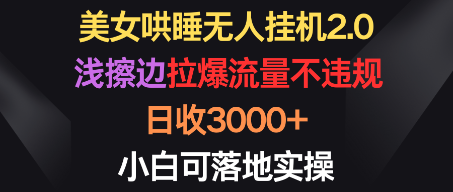 美女哄睡无人挂机2.0，浅擦边拉爆流量不违规，日收3000+，小白可落地实操_北创网