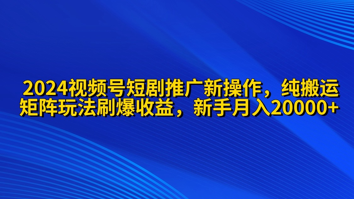 2024视频号短剧推广新操作 纯搬运+矩阵连爆打法刷爆流量分成 小白月入20000_北创网