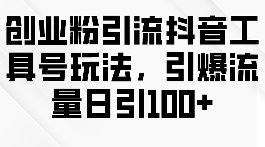 创业粉引流抖音工具号玩法，引爆流量日引100+_北创网
