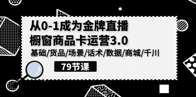 0-1成为金牌直播-橱窗商品卡运营3.0，基础/货品/场景/话术/数据/商城/千川_北创网