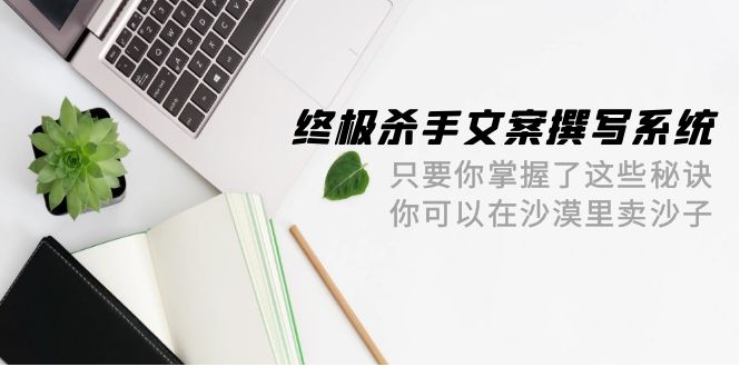 终极 杀手文案-撰写系统 只要你掌握了这些秘诀 你可以在沙漠里卖沙子-42节_北创网