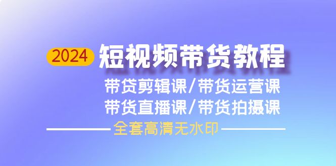 2024短视频带货教程，剪辑课+运营课+直播课+拍摄课（全套高清无水印）_北创网