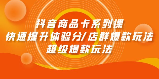 抖音商品卡系列课：快速提升体验分/店群爆款玩法/超级爆款玩法_北创网