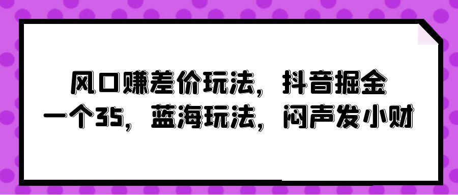 风口赚差价玩法，抖音掘金，一个35，蓝海玩法，闷声发小财_北创网