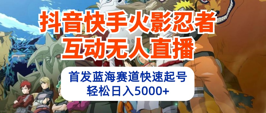 抖音快手火影忍者互动无人直播 蓝海赛道快速起号 日入5000+教程+软件+素材_北创网