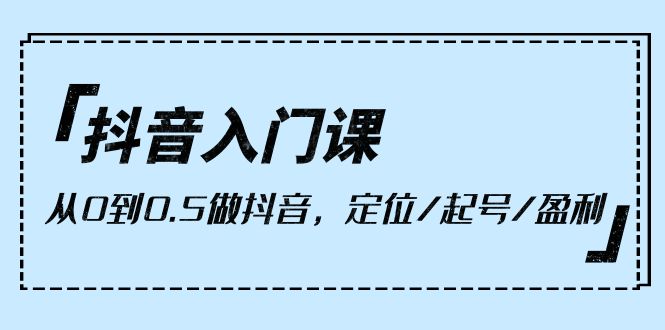 抖音入门课，从0到0.5做抖音，定位/起号/盈利（9节课）_北创网