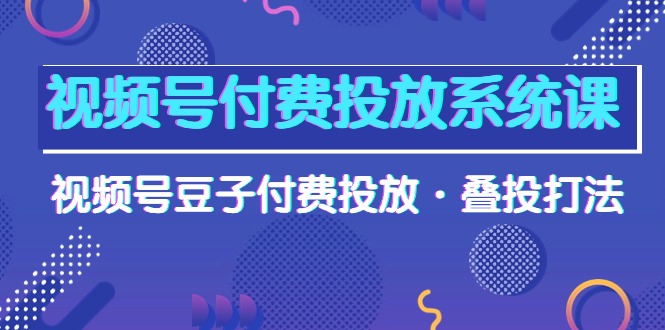 视频号付费投放系统课，视频号豆子付费投放·叠投打法（高清视频课）_北创网