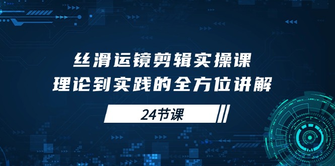 丝滑运镜剪辑实操课，理论到实践的全方位讲解（24节课）_北创网