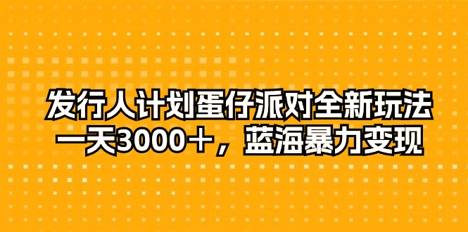 发行人计划蛋仔派对全新玩法，一天3000＋，蓝海暴力变现_北创网