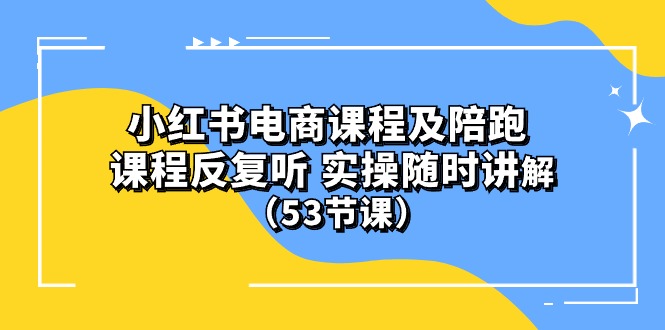 ）小红书电商课程陪跑课 课程反复听 实操随时讲解 （53节课）_北创网