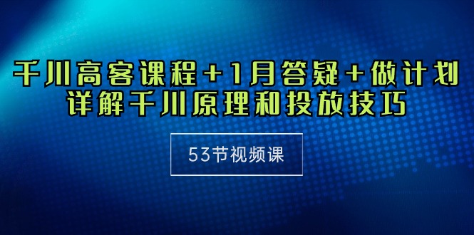 千川 高客课程+1月答疑+做计划，详解千川原理和投放技巧（53节视频课）_北创网