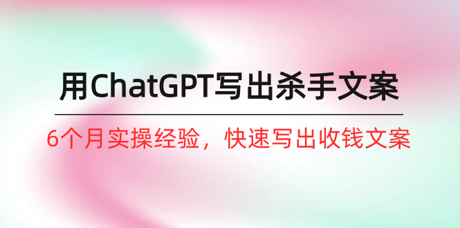 如何用ChatGPT-写出杀手文案，6个月实战经验，快速写出收钱文案（8节课）_北创网