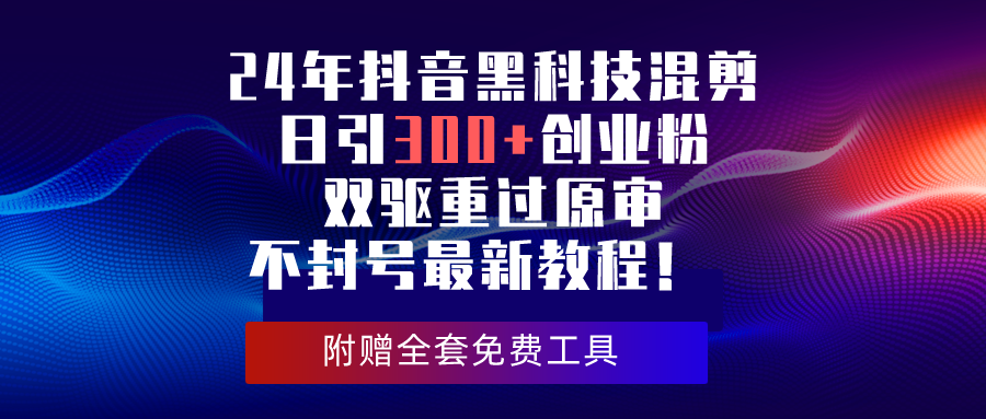 24年抖音黑科技混剪日引300+创业粉，双驱重过原审不封号最新教程！_北创网