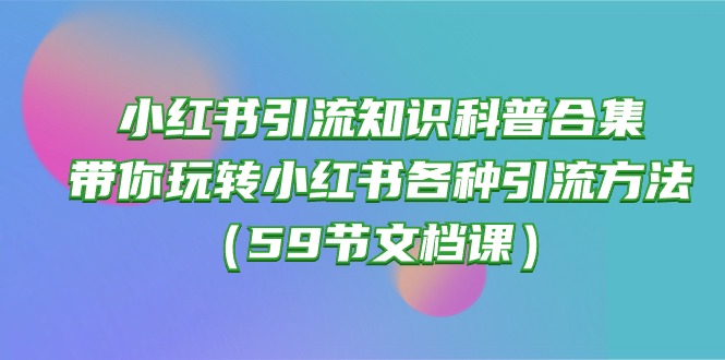 小红书引流知识科普合集，带你玩转小红书各种引流方法（59节文档课）_北创网
