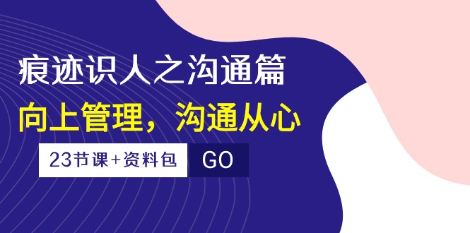 痕迹 识人之沟通篇，向上管理，沟通从心（23节课+资料包）_北创网