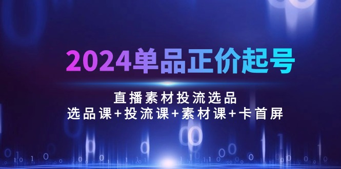 2024单品正价起号，直播素材投流选品：选品课+投流课+素材课+卡首屏/100节_北创网