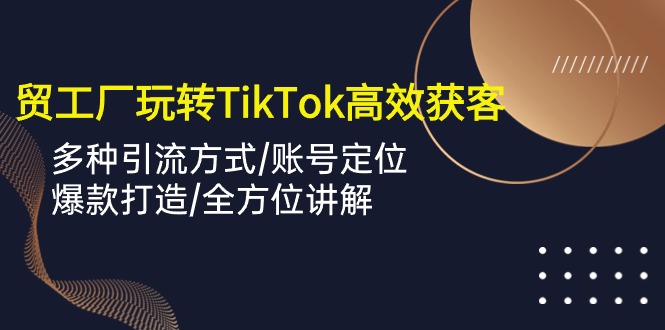 外贸工厂玩转TikTok高效获客，多种引流方式/账号定位/爆款打造/全方位讲解_北创网