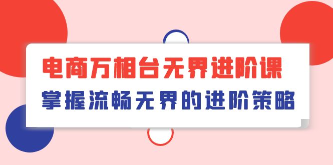 电商 万相台无界进阶课，掌握流畅无界的进阶策略（41节课）_北创网