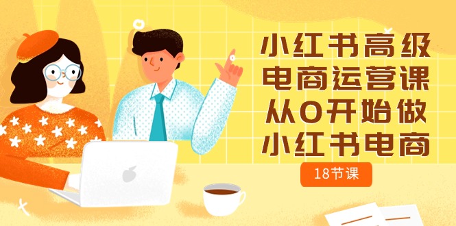 小红书高级电商运营课，从0开始做小红书电商（18节课）_北创网