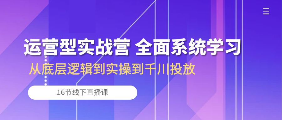 运营型实战营 全面系统学习-从底层逻辑到实操到千川投放（16节线下直播课)_北创网