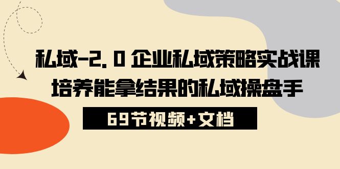 私域-2.0 企业私域策略实战课，培养能拿结果的私域操盘手 (69节视频+文档)_北创网