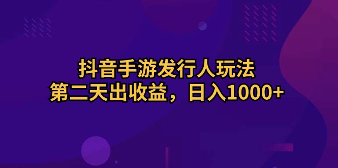 抖音手游发行人玩法，第二天出收益，日入1000+_北创网