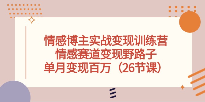 情感博主实战变现训练营，情感赛道变现野路子，单月变现百万（26节课）_北创网